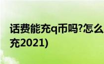 话费能充q币吗?怎么充(话费能充q币吗?怎么充2021)