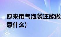 原来用气泡袋还能做这么做(做气泡袋需要注意什么)