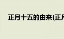 正月十五的由来(正月十五的由来和风俗)