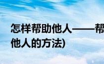 怎样帮助他人——帮助他人要讲究方法(帮助他人的方法)