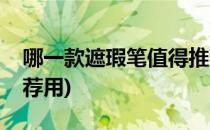 哪一款遮瑕笔值得推荐(哪一款遮瑕笔值得推荐用)
