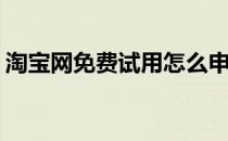 淘宝网免费试用怎么申请(淘宝如何申请试用)