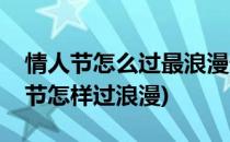 情人节怎么过最浪漫情人节应该怎么过(情人节怎样过浪漫)
