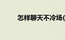 怎样聊天不冷场(怎样聊天不冷场)
