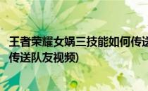 王者荣耀女娲三技能如何传送队友(王者荣耀女娲三技能如何传送队友视频)