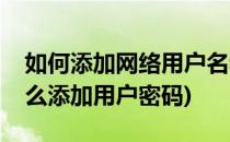 如何添加网络用户名和密码win10(win10怎么添加用户密码)