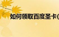 如何领取百度圣卡(百度圣卡激活入口)