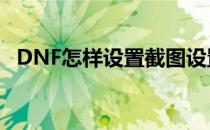 DNF怎样设置截图设置(dnf默认截图路径)