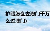 护照怎么去澳门千万要注意这几点(用护照怎么过澳门)
