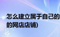 怎么建立属于自己的网店(怎么建立属于自己的网店店铺)