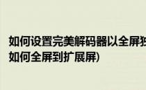 如何设置完美解码器以全屏独占模式输出到显示器(完美解码如何全屏到扩展屏)