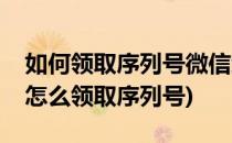 如何领取序列号微信红包封面(微信红包封面怎么领取序列号)