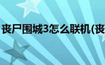 丧尸围城3怎么联机(丧尸围城3怎么联机好友)