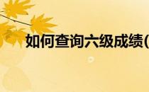 如何查询六级成绩(如何查询六级成绩)