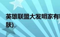 英雄联盟大发明家有哪些皮肤(lol大发明家皮肤)