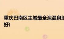 重庆巴南区主城最全泡温泉地图(重庆巴南区泡温泉去哪里最好)