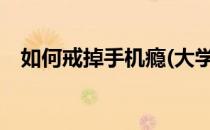 如何戒掉手机瘾(大学生如何戒掉手机瘾?)
