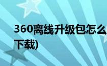 360离线升级包怎么用(360离线升级包官方下载)