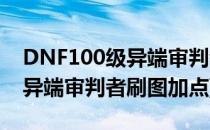 DNF100级异端审判者刷图怎么加点(地下城异端审判者刷图加点)