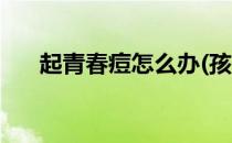 起青春痘怎么办(孩子起青春痘怎么办)