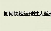 如何快速运球过人篮球(篮球怎么运球过人)
