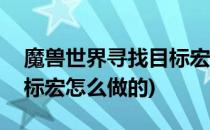 魔兽世界寻找目标宏怎么做(魔兽世界寻找目标宏怎么做的)