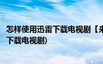 怎样使用迅雷下载电视剧【来自星星的你】(怎么用手机迅雷下载电视剧)