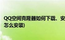 QQ空间克隆器如何下载、安装、使用(电脑下载qq空间克隆怎么安装)
