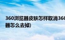 360浏览器皮肤怎样取消360浏览器怎么删除皮肤(360浏览器怎么去掉)