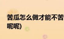 苦瓜怎么做才能不苦呢(苦瓜怎么做才能不苦呢呢)