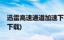 迅雷高速通道加速下载怎么用(迅雷如何高速下载)