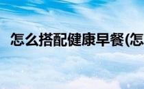 怎么搭配健康早餐(怎么搭配健康早餐好吃)
