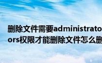 删除文件需要administrators权限(Win7需要administrators权限才能删除文件怎么删除)