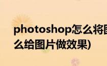 photoshop怎么将图片做出照片效果(ps怎么给图片做效果)