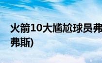 火箭10大尴尬球员弗老大心碎离队(火箭队里弗斯)