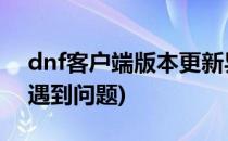 dnf客户端版本更新异常 解决方案(dnf更新遇到问题)