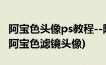 阿宝色头像ps教程--阿宝色photoshop教程(阿宝色滤镜头像)