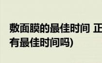 敷面膜的最佳时间 正确敷面膜的方法(敷面膜有最佳时间吗)