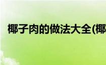 椰子肉的做法大全(椰子肉的做法大全图解)