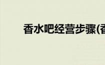 香水吧经营步骤(香水吧经营步骤图)