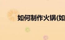 如何制作火锅(如何制作火锅蘸料)