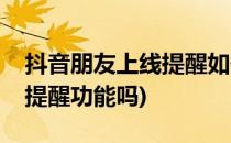 抖音朋友上线提醒如何设置(抖音有好友上线提醒功能吗)