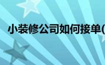 小装修公司如何接单(小装修公司怎么接单)