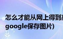 怎么才能从网上得到高清完整的google图片(google保存图片)