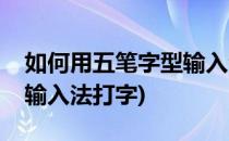 如何用五笔字型输入法打字呢(如何使用五笔输入法打字)