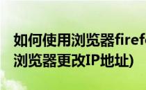 如何使用浏览器firefox插件伪装IP地址(火狐浏览器更改IP地址)