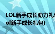 LOL新手成长助力礼包怎么领取有哪些技巧(lol新手成长礼包)