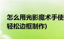 怎么用光影魔术手使用轻松边框(光影魔术手轻松边框制作)