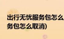 出行无忧服务包怎么取消(火车票出行无忧服务包怎么取消)