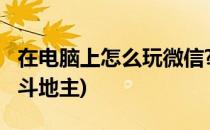 在电脑上怎么玩微信?(在电脑上怎么玩微信版斗地主)